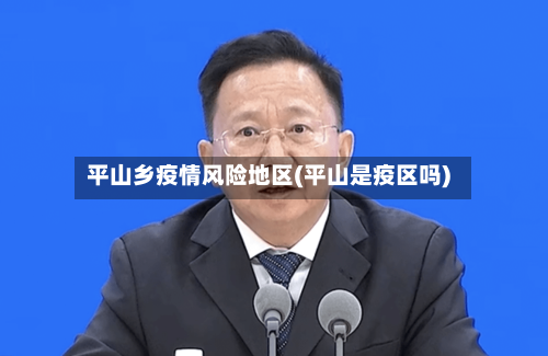 平山乡疫情风险地区(平山是疫区吗)
