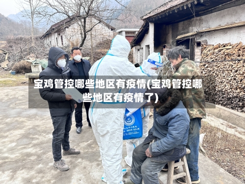 宝鸡管控哪些地区有疫情(宝鸡管控哪些地区有疫情了)