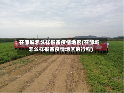 在邹城怎么样报备疫情地区(在邹城怎么样报备疫情地区的行程)