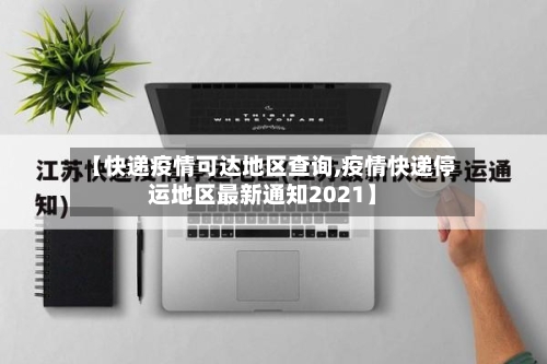 【快递疫情可达地区查询,疫情快递停运地区最新通知2021】-第3张图片