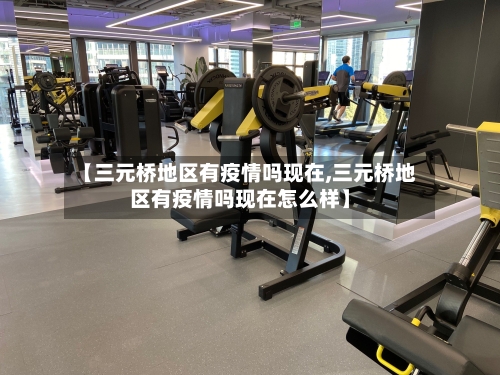 【三元桥地区有疫情吗现在,三元桥地区有疫情吗现在怎么样】