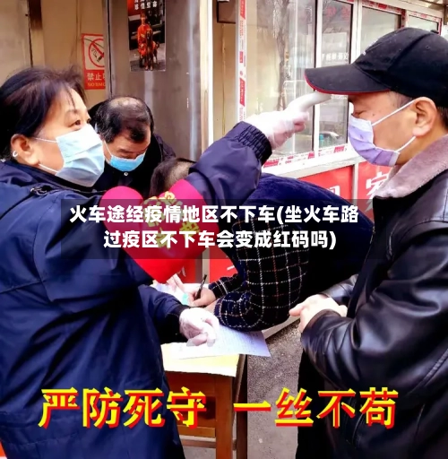 火车途经疫情地区不下车(坐火车路过疫区不下车会变成红码吗)-第2张图片