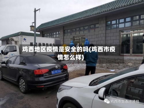 鸡西地区疫情是安全的吗(鸡西市疫情怎么样)