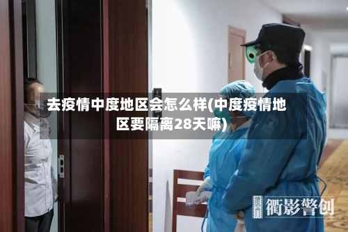 去疫情中度地区会怎么样(中度疫情地区要隔离28天嘛)-第2张图片
