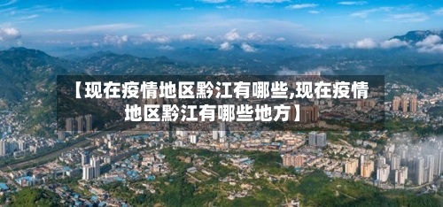 【现在疫情地区黔江有哪些,现在疫情地区黔江有哪些地方】