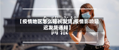 【疫情地区怎么延长发货,疫情影响延迟发货通知】