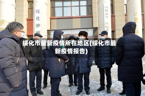 绥化市最新疫情所在地区(绥化市最新疫情报告)-第3张图片