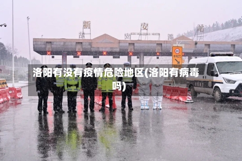 洛阳有没有疫情危险地区(洛阳有病毒吗)