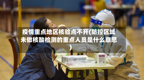 疫情重点地区核验点不开(防控区域未做核酸检测的重点人员是什么意思)