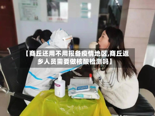 【商丘还用不用报备疫情地区,商丘返乡人员需要做核酸检测吗】
