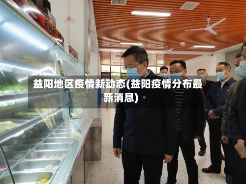 益阳地区疫情新动态(益阳疫情分布最新消息)