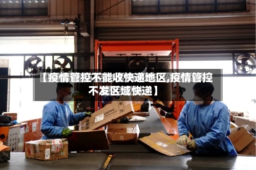【疫情管控不能收快递地区,疫情管控不发区域快递】