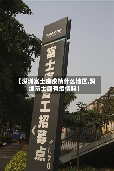 【深圳富士康疫情什么地区,深圳富士康有疫情吗】