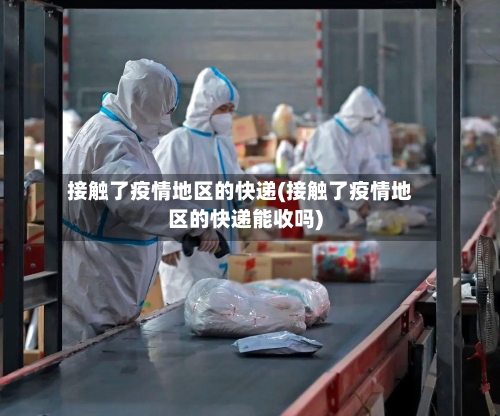 接触了疫情地区的快递(接触了疫情地区的快递能收吗)-第2张图片
