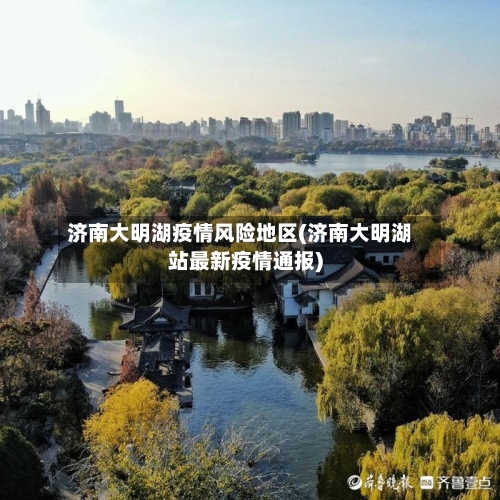 济南大明湖疫情风险地区(济南大明湖站最新疫情通报)