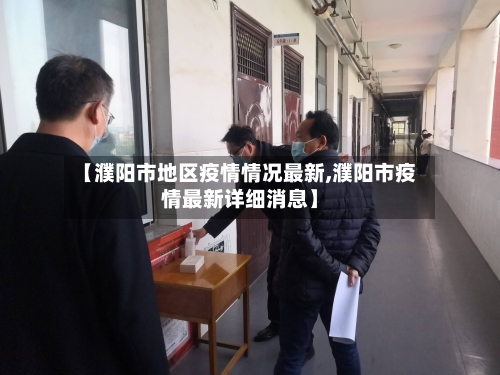 【濮阳市地区疫情情况最新,濮阳市疫情最新详细消息】-第3张图片