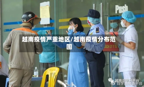 越南疫情严重地区/越南疫情分布范围-第3张图片