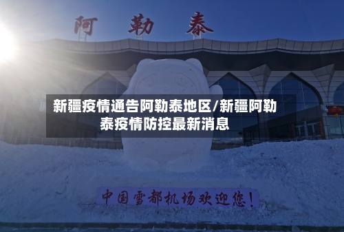 新疆疫情通告阿勒泰地区/新疆阿勒泰疫情防控最新消息-第2张图片
