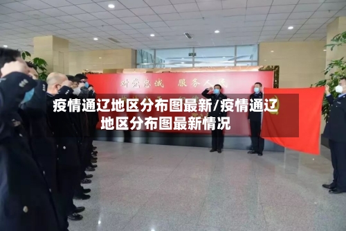 疫情通辽地区分布图最新/疫情通辽地区分布图最新情况-第2张图片