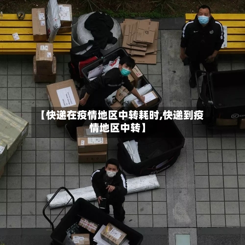 【快递在疫情地区中转耗时,快递到疫情地区中转】