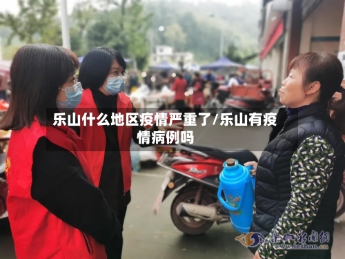 乐山什么地区疫情严重了/乐山有疫情病例吗-第3张图片
