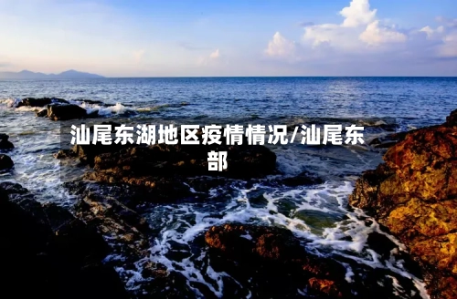 汕尾东湖地区疫情情况/汕尾东部-第2张图片