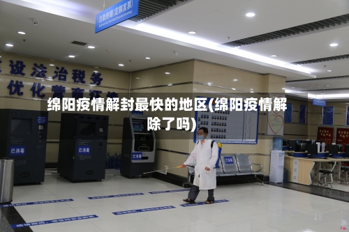 绵阳疫情解封最快的地区(绵阳疫情解除了吗)