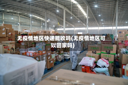 无疫情地区快递能收吗(无疫情地区可以回家吗)-第2张图片