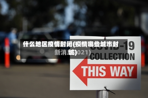 什么地区疫情封闭(疫情哪些城市封城)