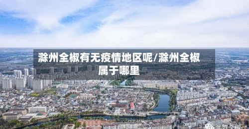 滁州全椒有无疫情地区呢/滁州全椒属于哪里-第2张图片