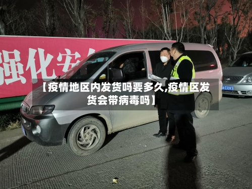 【疫情地区内发货吗要多久,疫情区发货会带病毒吗】