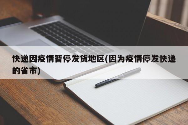快递因疫情暂停发货地区(因为疫情停发快递的省市)