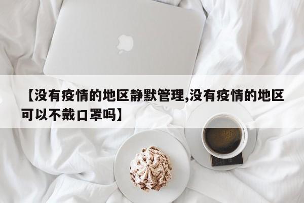 【没有疫情的地区静默管理,没有疫情的地区可以不戴口罩吗】