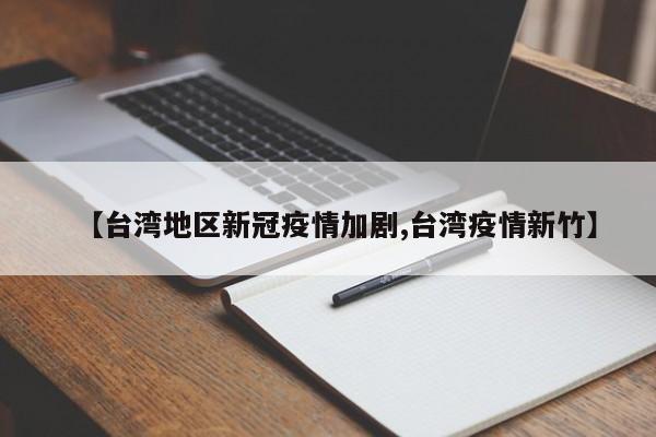 【台湾地区新冠疫情加剧,台湾疫情新竹】