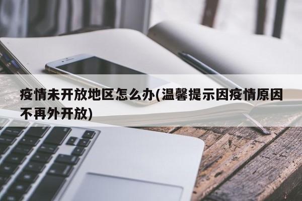 疫情未开放地区怎么办(温馨提示因疫情原因不再外开放)