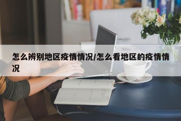 怎么辨别地区疫情情况/怎么看地区的疫情情况