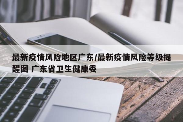 最新疫情风险地区广东/最新疫情风险等级提醒图 广东省卫生健康委