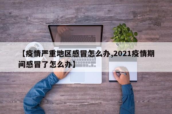 【疫情严重地区感冒怎么办,2021疫情期间感冒了怎么办】