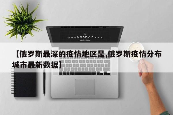 【俄罗斯最深的疫情地区是,俄罗斯疫情分布城市最新数据】