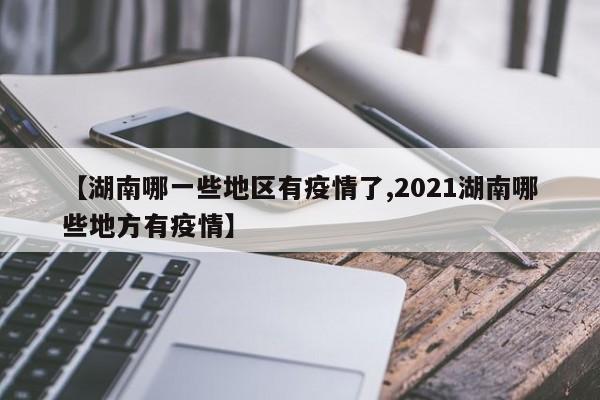 【湖南哪一些地区有疫情了,2021湖南哪些地方有疫情】