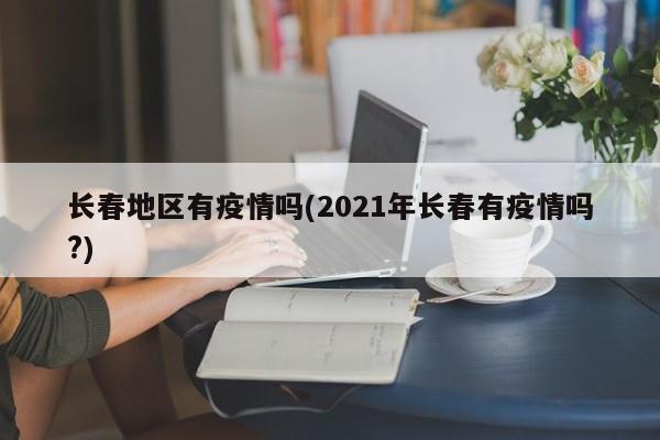 长春地区有疫情吗(2021年长春有疫情吗?)