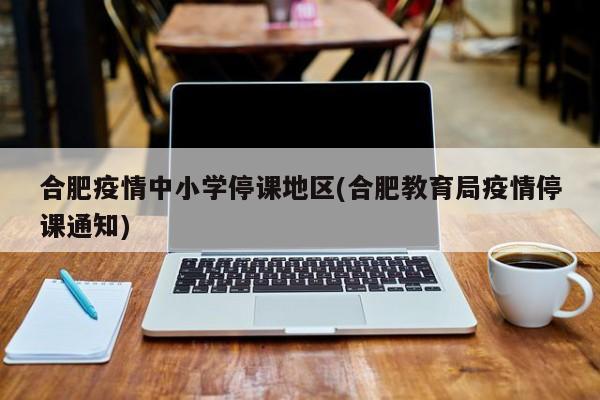 合肥疫情中小学停课地区(合肥教育局疫情停课通知)