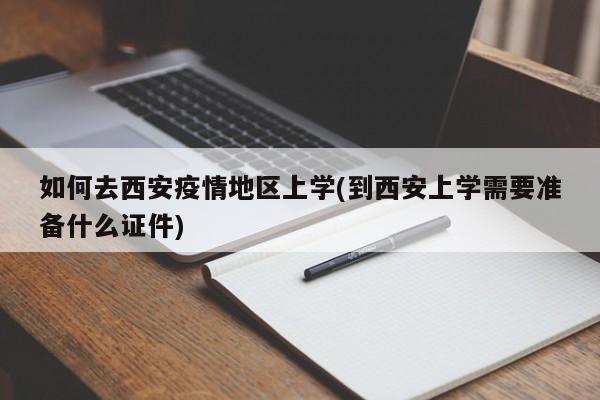 如何去西安疫情地区上学(到西安上学需要准备什么证件)