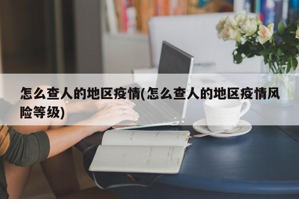 怎么查人的地区疫情(怎么查人的地区疫情风险等级)