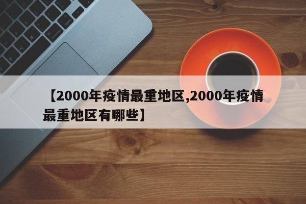 【2000年疫情最重地区,2000年疫情最重地区有哪些】