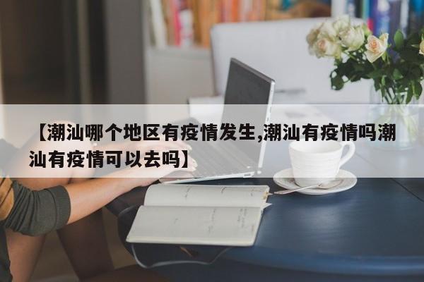 【潮汕哪个地区有疫情发生,潮汕有疫情吗潮汕有疫情可以去吗】